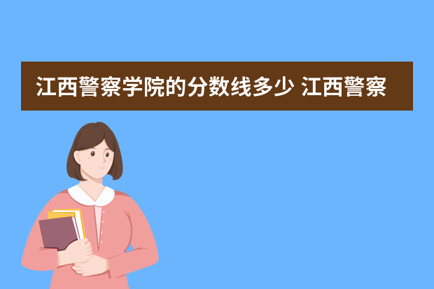 江西警察学院的分数线多少 江西警察学院22年录取分数线